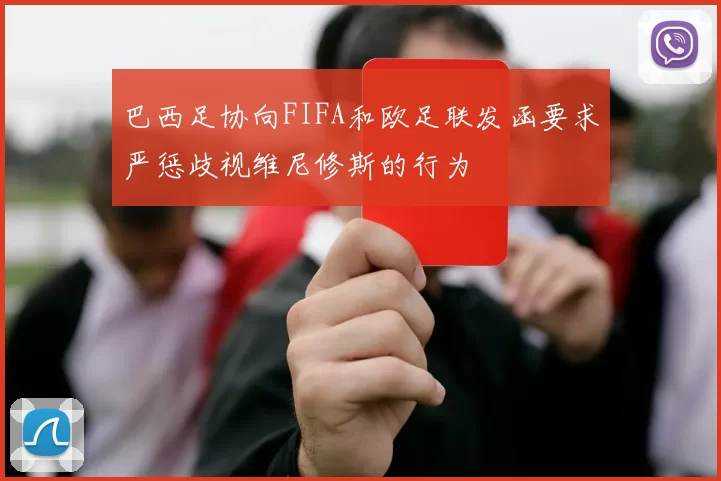 巴西足协向FIFA和欧足联发函要求严惩歧视维尼修斯的行为