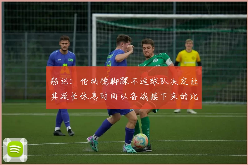 船记：伦纳德脚踝不适球队决定让其延长休息时间以备战接下来的比赛