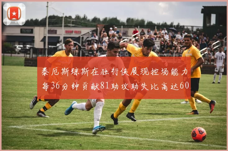 泰厄斯琼斯在独行侠展现控场能力每36分钟贡献81助攻助失比高达60